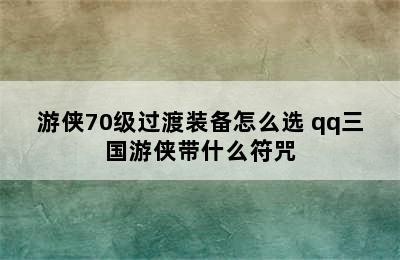 游侠70级过渡装备怎么选 qq三国游侠带什么符咒